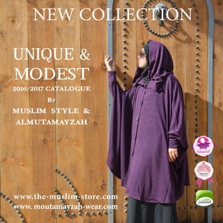 NEW COLLECTION
UNIQUE &
MODEST
2016/2017 CATALOGUE
By
MUSLIM STYLE &
ALMUTAMAYZAH
www.the-muslim-store.com
www. moutamayzah-wear.com
 