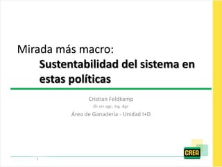 Mirada más macro:
    Sustentabilidad del sistema en
    estas políticas
                Cristian Feldkamp
                  Dr. rer. agr., Ing. Agr.
          Área de Ganadería - Unidad I+D




   1
 