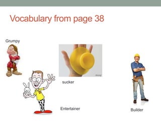 Vocabulary from page 38
Grumpy
sucker
Entertainer Builder
 