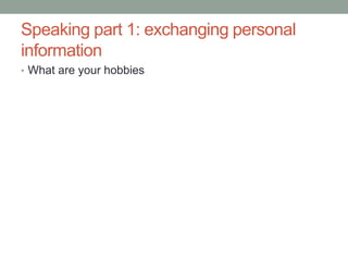 Speaking part 1: exchanging personal
information
• What are your hobbies
 