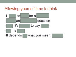 Allowing yourself time to think
• I need to think for a moment
• That’s an interesting question
• Well, it’s difficult to say, really
• Let me see
• It depends on what you mean, exactly
 