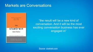 “the result will be a new kind of
conversation. And it will be the most
exciting conversation business has ever
engaged in”
Source: cluetrain.com
Markets are Conversations
 