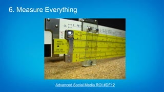6. Measure Everything
Advanced Social Media ROI #DF12
 