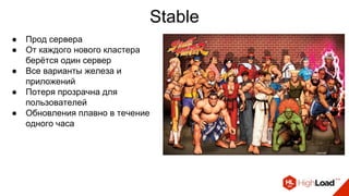 Stable
● Прод сервера
● От каждого нового кластера
берётся один сервер
● Все варианты железа и
приложений
● Потеря прозрачна для
пользователей
● Обновления плавно в течение
одного часа
 