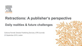 Retractions: A publisher‘s perspective
Daily realities & future challenges
Catriona Fennell, Director Publishing Services, STM Journals
23 September 2019, Leiden
 