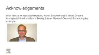 Acknowledgements
With thanks to Jessica Alexander, Karen Brocklehurst & Mihail Grecea
And special thanks to Mark Seeley, former General Counsel, for leading by
example
 