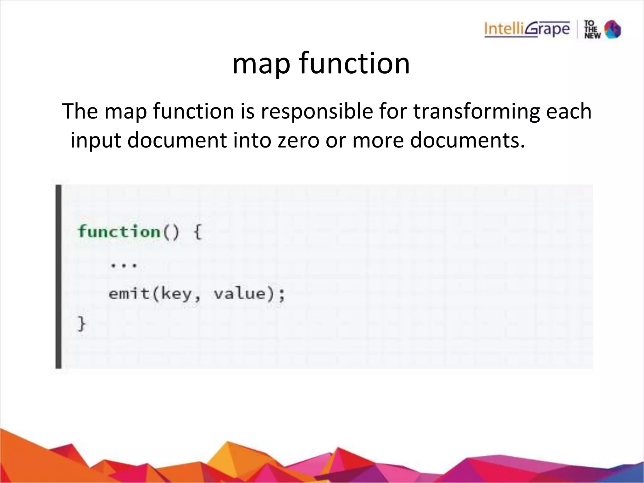 map function
The map function is responsible for transforming each
input document into zero or more documents.
 