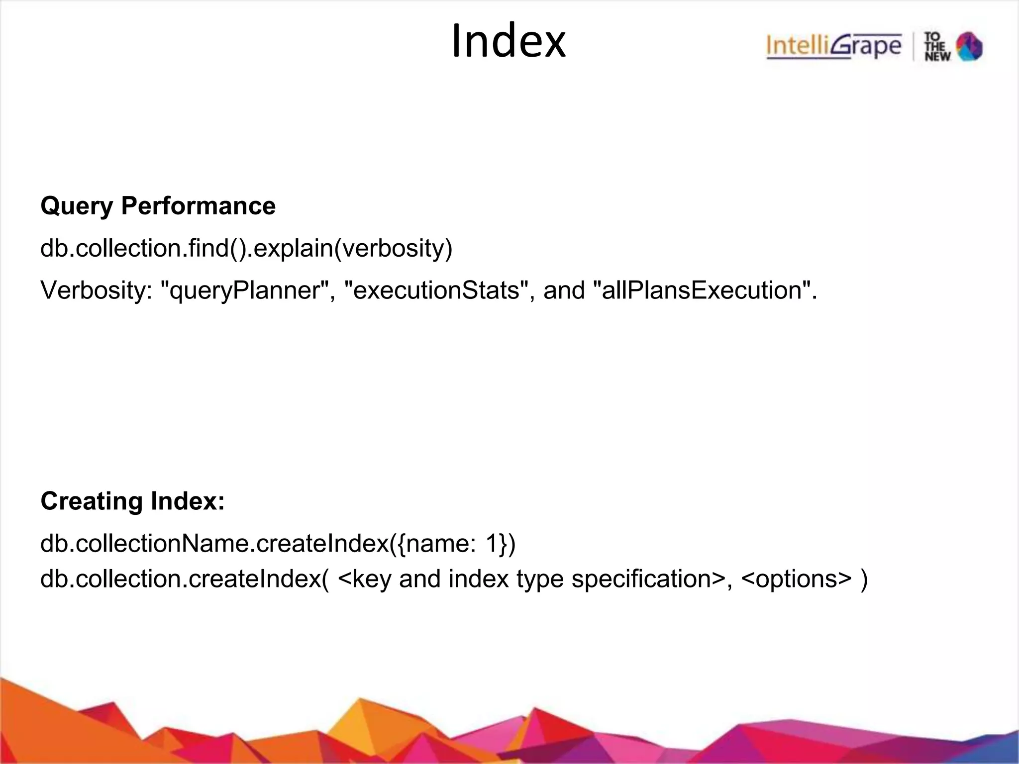 Index
Query Performance
db.collection.find().explain(verbosity)
Verbosity: "queryPlanner", "executionStats", and "allPlansExecution".
Creating Index:
db.collectionName.createIndex({name: 1})
db.collection.createIndex( <key and index type specification>, <options> )
 