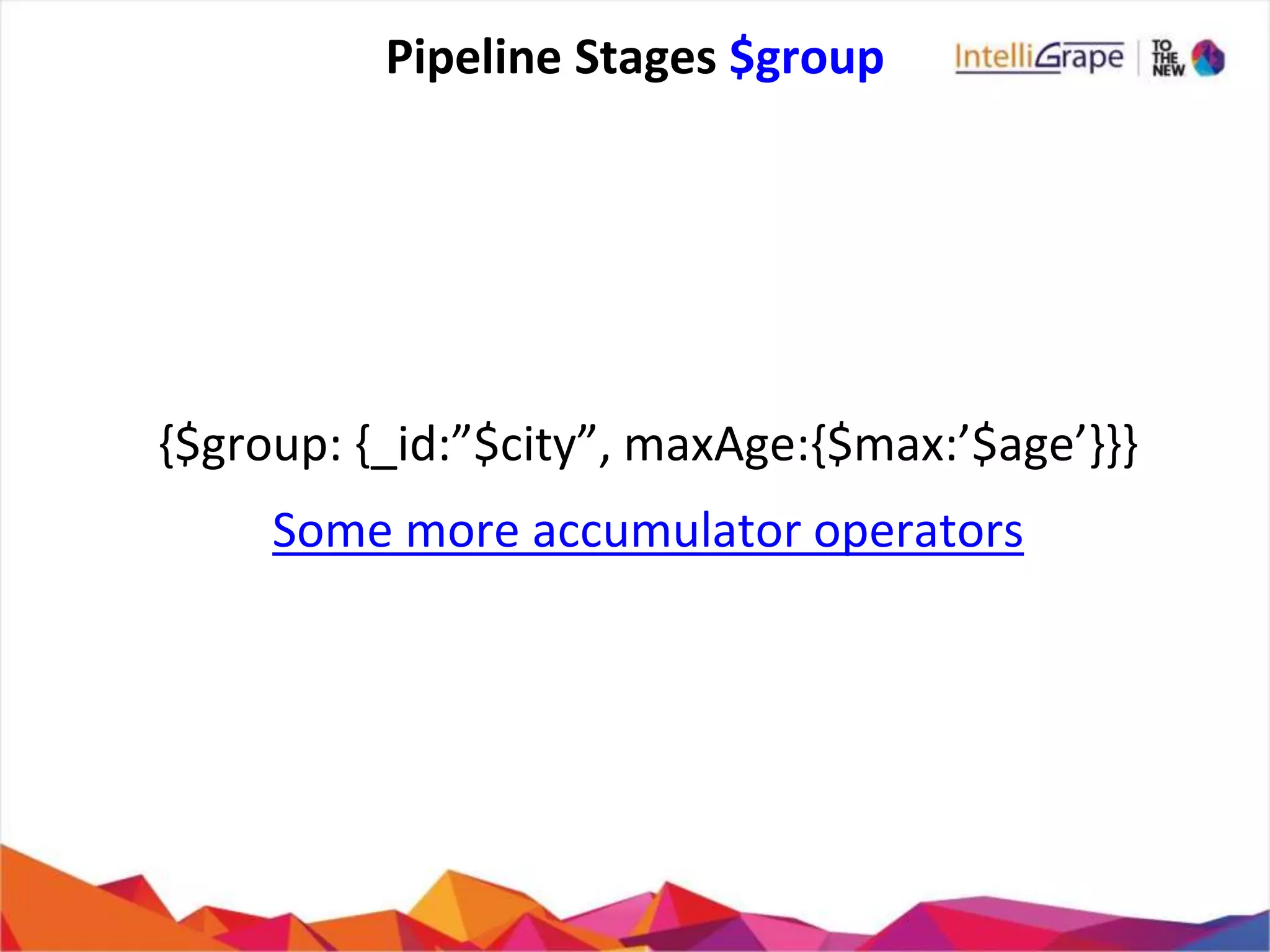 Pipeline Stages $group
{$group: {_id:”$city”, maxAge:{$max:’$age’}}}
Some more accumulator operators
 