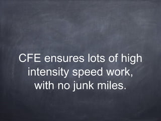 CFE ensures lots of high
intensity speed work,
with no junk miles.
 