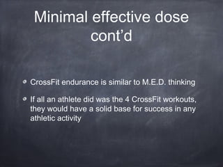 Minimal effective dose
cont’d
CrossFit endurance is similar to M.E.D. thinking
If all an athlete did was the 4 CrossFit workouts,
they would have a solid base for success in any
athletic activity
 