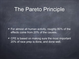 The Pareto Principle
For almost all human activity, roughly 80% of the
effects come from 20% of the causes.
CFE is based on making sure the most important
20% of race prep is done, and done well.
 