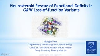 Neurosteroid Rescue of Functional Deficits in
GRIN Loss-of-function Variants
CFERV GRIN_2019_ATLANTA
Hongjie Yuan
Department of Pharmacology and Chemical Biology
Center for Functional Evaluation of Rare Variants
Emory University School of Medicine
© Hongjie Yuan
© Hongjie Yuan
 