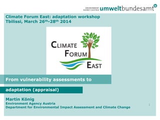 Climate Forum East: adaptation workshop
Tbilissi, March 26th-28th 2014
adaptation (appraisal)
1
Martin König
Environment Agency Austria
Department for Environmental Impact Assessment and Climate Change
From vulnerability assessments to
 