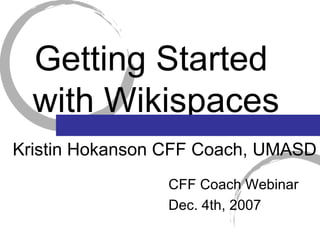 Getting Started  with Wikispaces CFF Coach Webinar Dec. 4th, 2007 Kristin Hokanson CFF Coach, UMASD 