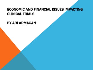 ECONOMIC AND FINANCIAL ISSUES IMPACTING
CLINICAL TRIALS
BY ARI ARMAGAN
 