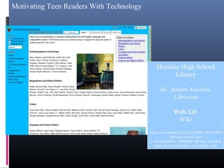 Motivating Teen Readers With Technology
Hershey High School
Library
Ms. Allison Mackley,
Librarian
Web 2.0:
Wiki
http://www.hershey.k12.pa.us/5603_421216942
40/blank/browse.asp?
a=383&BMDRN=2000&BCOB=0&c=54990&
5603_42121694240Nav=|&NodeID=1905
 