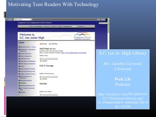 Motivating Teen Readers With Technology
S.C. Lee Jr. High Library
Mrs. Sandra Carswell,
Librarian
Web 2.0:
Podcasts
http://ccisd.esc11.net/99120618141
227170/podcasts/browse.asp?
A=399&BMDRN=2000&BCOB=0
&C=52794
 