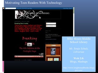 Motivating Teen Readers With Technology
Mike Moses Middle
School Library
Ms. Sonja Schulz,
Librarian
Web 2.0:
Blogs, Mashups
http://www.knightsreadbooks.blogs
pot.com/
 