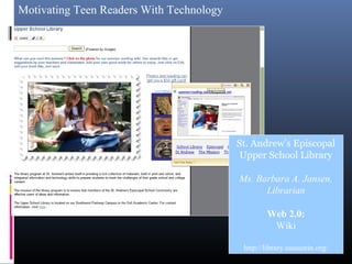 Motivating Teen Readers With Technology
St. Andrew’s Episcopal
Upper School Library
Ms. Barbara A. Jansen,
Librarian
Web 2.0:
Wiki
http://library.sasaustin.org/
 