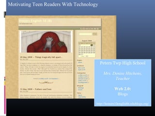 Motivating Teen Readers With Technology
Peters Twp High School
Mrs. Denise Hitchens,
Teacher
Web 2.0:
Blogs
http://honors10englishb.edublogs.org/
 