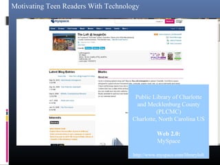 Motivating Teen Readers With Technology
Public Library of Charlotte
and Mecklenburg County
(PLCMC)
Charlotte, North Carolina US
Web 2.0:
MySpace
http://www.myspace.com/libraryloft
 