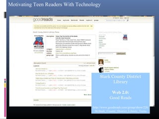 Motivating Teen Readers With Technology
Stark County District
Library
Web 2.0:
Good Reads
http://www.goodreads.com/group/show/226
36.Stark_County_District_Library_Teens
 