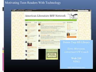 Motivating Teen Readers With Technology
Peters Twp HS Library
Terry Morriston,
Librarian/CFF Coach
Web 2.0:
NING
http://pte11h.ning.com/
 