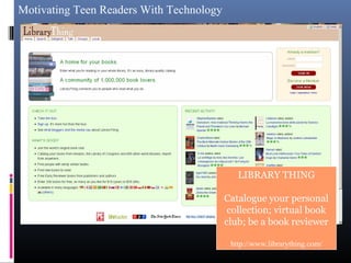 Motivating Teen Readers With Technology
LIBRARY THING
Catalogue your personal
collection; virtual book
club; be a book reviewer
http://www.librarything.com/
 