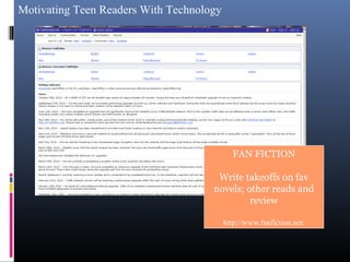 Motivating Teen Readers With Technology
FAN FICTION
Write takeoffs on fav
novels; other reads and
review
http://www.fanfiction.net/
 