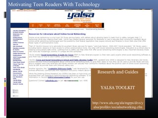 Motivating Teen Readers With Technology
Research and Guides
YALSA TOOLKIT
http://www.ala.org/ala/mgrps/divs/y
alsa/profdev/socialnetworking.cfm
 