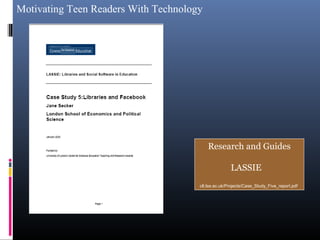 Motivating Teen Readers With Technology
Research and Guides
LASSIE
clt.lse.ac.uk/Projects/Case_Study_Five_report.pdf
 