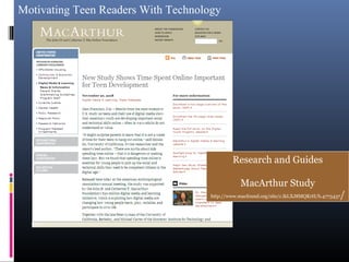 Motivating Teen Readers With Technology
Research and Guides
MacArthur Study
http://www.macfound.org/site/c.lkLXJ8MQKrH/b.4773437/
 
