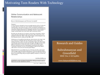 Motivating Teen Readers With Technology
Research and Guides
Subrahmanyan and
Greenfield
ERIC Doc # EJ795861
www.futureofchildren.org
 