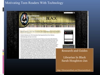 Motivating Teen Readers With Technology
Research and Guides
Librarian In Black
Sarah Houghton-Jan
http://librarianinblack.net/librarianinblack/ /
 