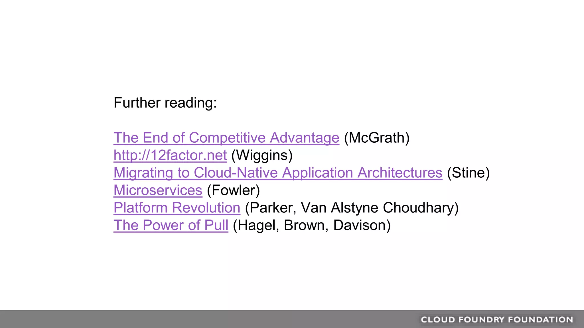 Further reading:
The End of Competitive Advantage (McGrath)
http://12factor.net (Wiggins)
Migrating to Cloud-Native Application Architectures (Stine)
Microservices (Fowler)
Platform Revolution (Parker, Van Alstyne Choudhary)
The Power of Pull (Hagel, Brown, Davison)
 