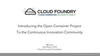 @sramji
Sam Ramji, CEO
Cloud Foundry Foundation
Introducing the Open Container Project
To the Continuous Innovation Community
 
