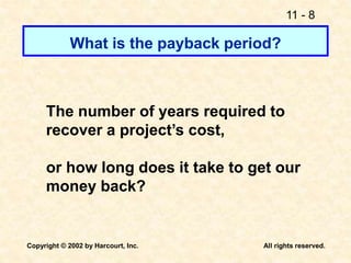 11 - 8
Copyright © 2002 by Harcourt, Inc. All rights reserved.
What is the payback period?
The number of years required to
recover a project’s cost,
or how long does it take to get our
money back?
 