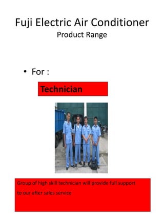Fuji Electric Air Conditioner
Product Range
• For :
Technician
Group of high skill technician will provide full support
to our after sales service
 