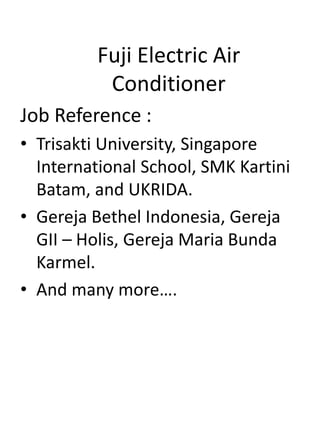 Fuji Electric Air
Conditioner
Job Reference :
• Trisakti University, Singapore
International School, SMK Kartini
Batam, and UKRIDA.
• Gereja Bethel Indonesia, Gereja
GII – Holis, Gereja Maria Bunda
Karmel.
• And many more….
 