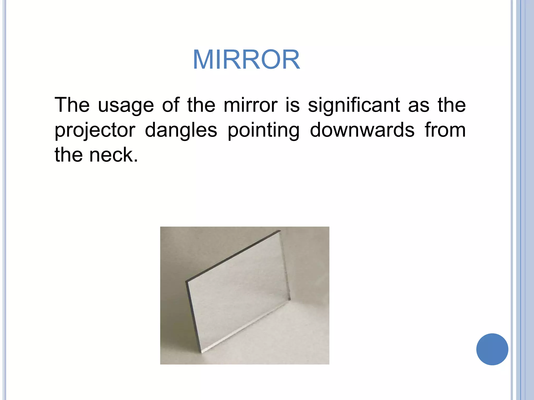 MIRROR
The usage of the mirror is significant as the
projector dangles pointing downwards from
the neck.
 
