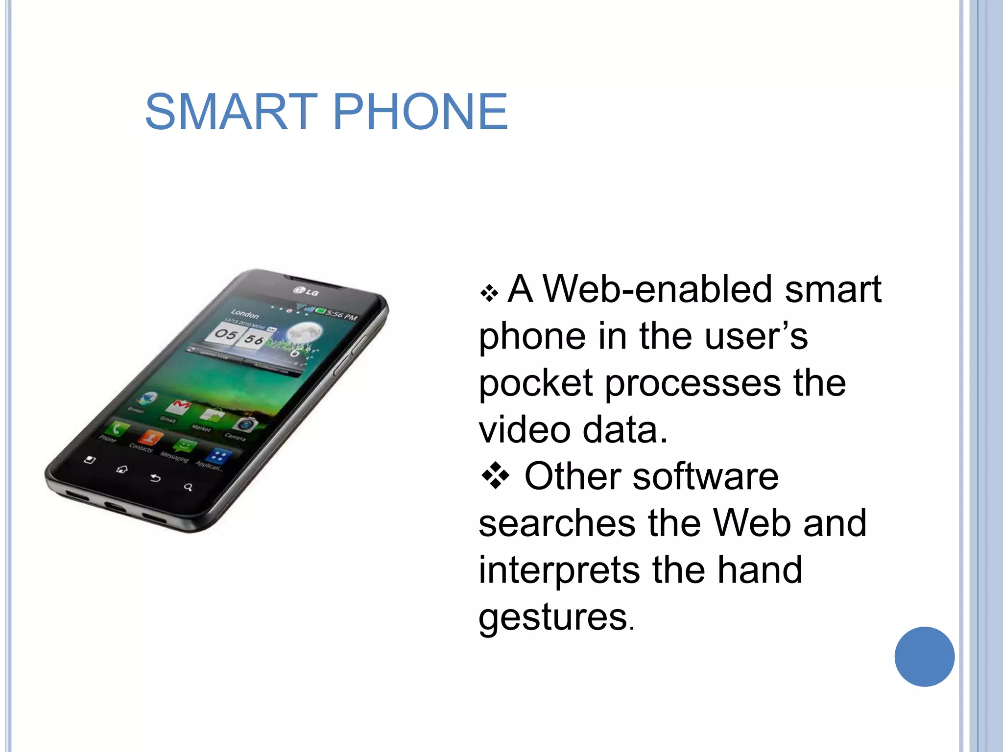 SMART PHONE
 A Web-enabled smart
phone in the user’s
pocket processes the
video data.
 Other software
searches the Web and
interprets the hand
gestures.
 