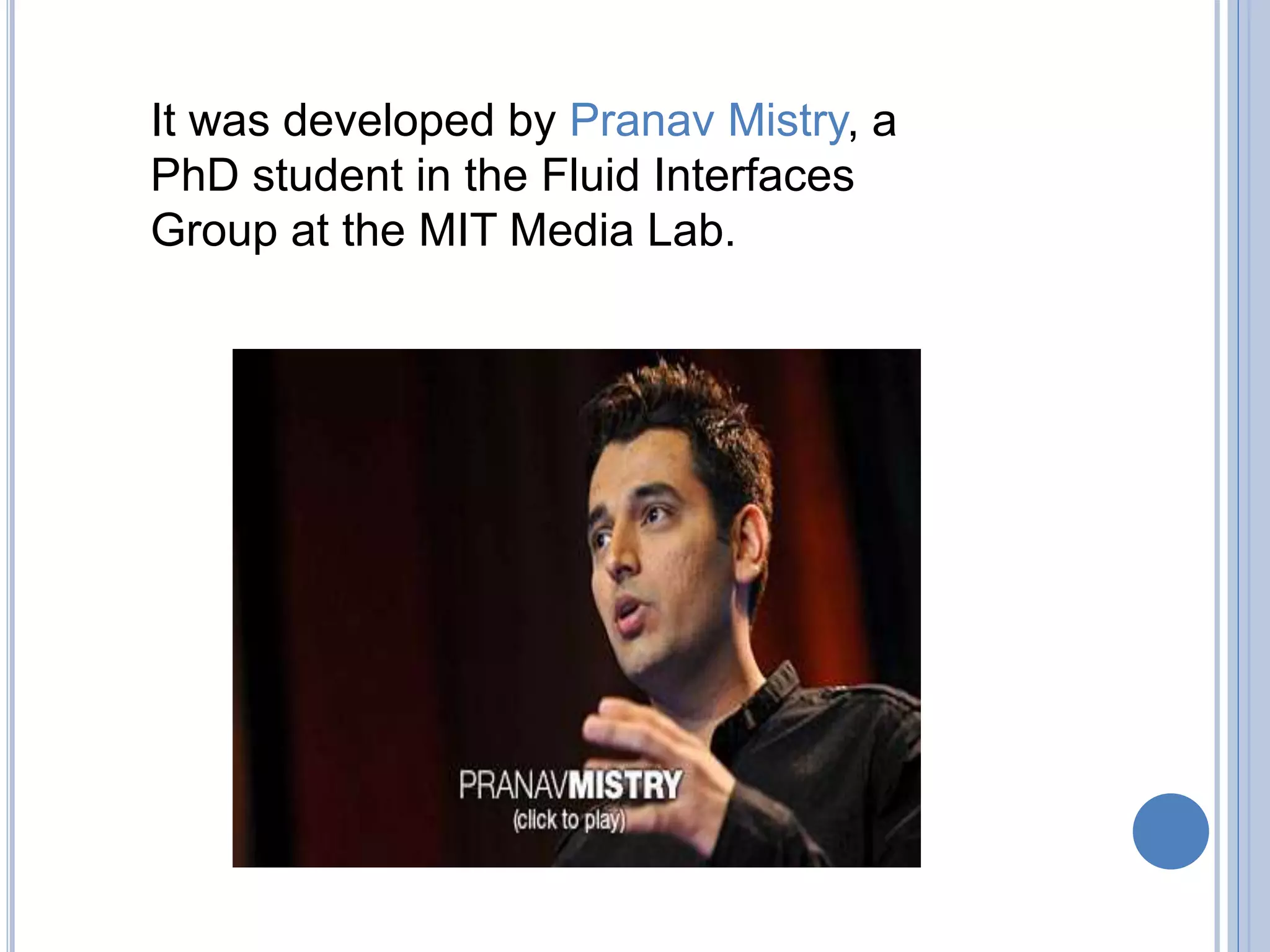 It was developed by Pranav Mistry, a
PhD student in the Fluid Interfaces
Group at the MIT Media Lab.
 