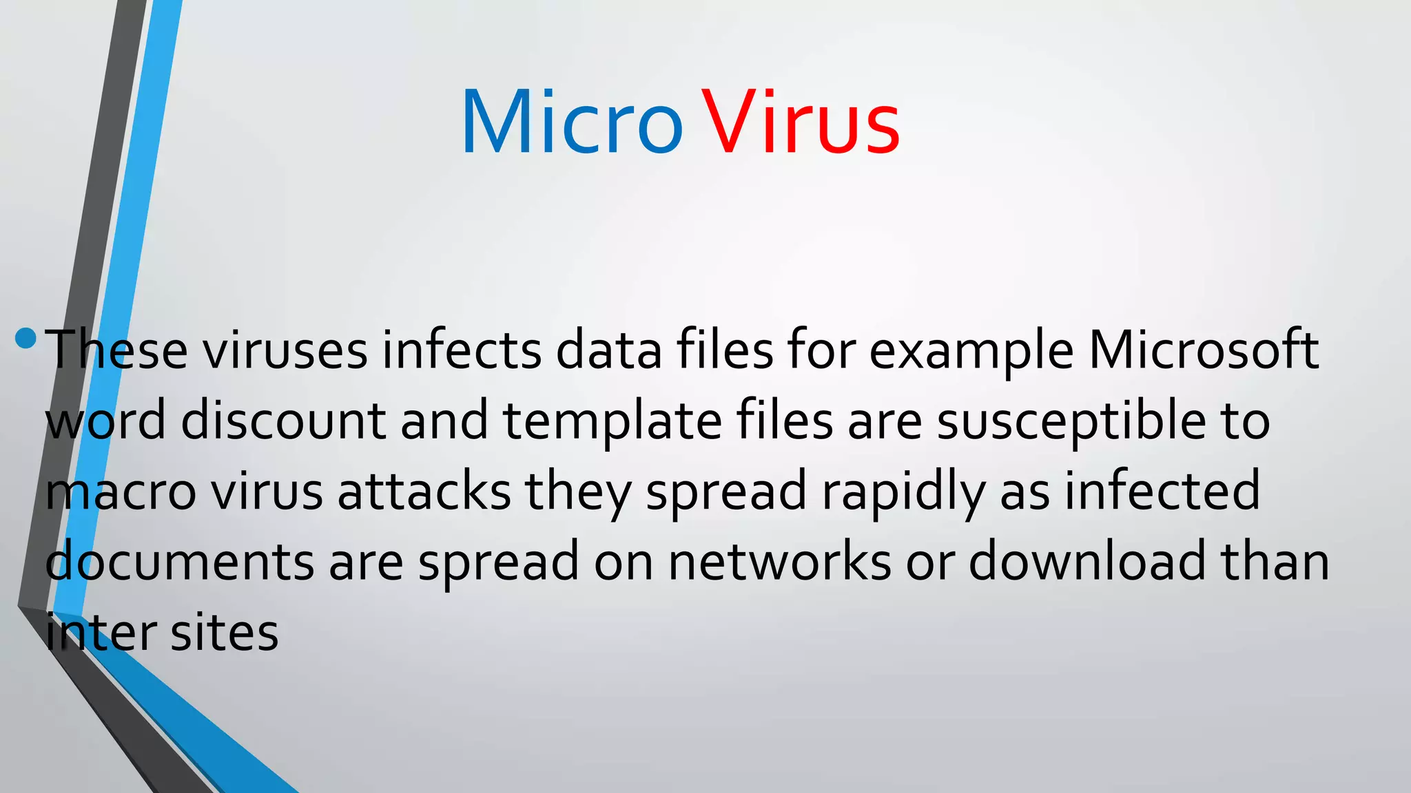 MicroVirus
•These viruses infects data files for example Microsoft
word discount and template files are susceptible to
macro virus attacks they spread rapidly as infected
documents are spread on networks or download than
inter sites
 