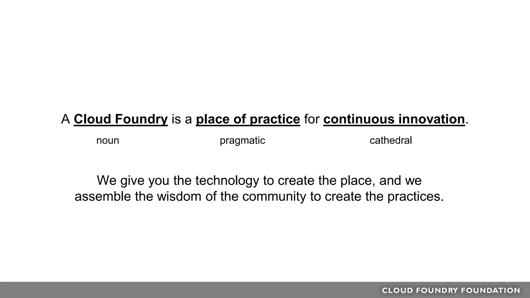 A Cloud Foundry is a place of practice for continuous innovation.
noun pragmatic cathedral
We give you the technology to create the place, and we
assemble the wisdom of the community to create the practices.
 