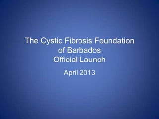 The Cystic Fibrosis Foundation
of Barbados
Official Launch
April 2013
 