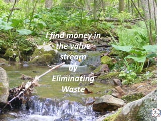 Michele Levasseur © October 2014
I find money in
the value
stream
by
Eliminating
Waste
 