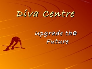 Diva CentreDiva Centre
Upgrade thеUpgrade thе
FutureFuture
 