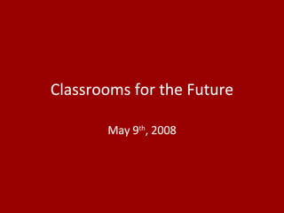 Classrooms for the Future May 9 th , 2008 