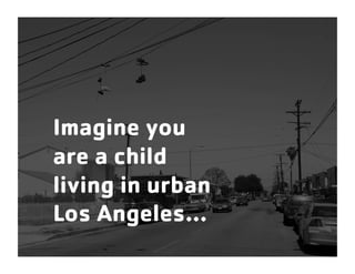 Imagine you
are a child
living in urban
Los Angeles…
 
